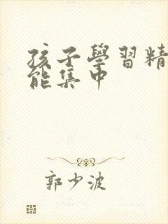 孩子学习精力不能集中