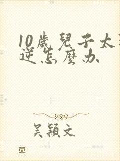 10岁儿子太叛逆怎么办