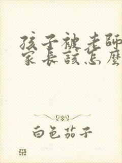 孩子被老师打了家长该怎么办