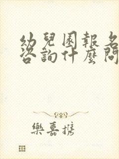 幼儿园报名需要咨询什么问题