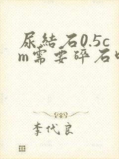 尿结石0.5cm需要碎石吗