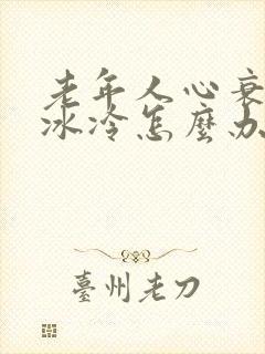 老年人心衰四肢冰冷怎么办