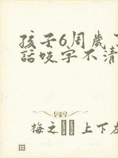 孩子6周岁了说话咬字不清楚怎么办