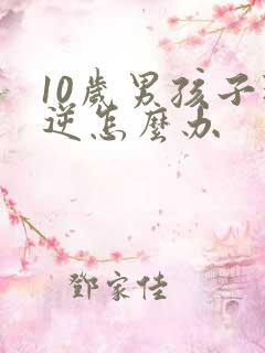 10岁男孩子叛逆怎么办