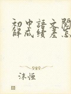 初中语文阅读理解成绩差怎么才能提高