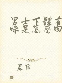 男士下体有腥臭味是怎么回事