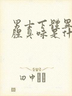 男士下体异味重腥臭味是什么原因