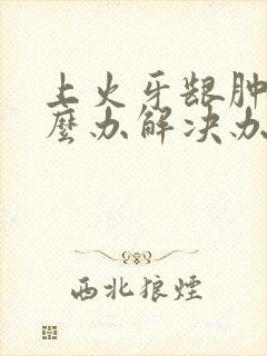 上火牙龈肿痛怎么办解决办法