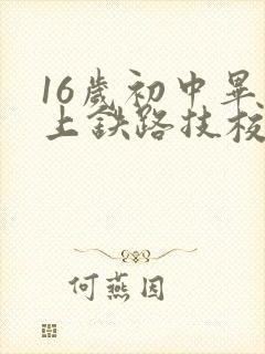 16岁初中毕业上铁路技校