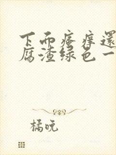 下面瘙痒还有豆腐渣绿色一样的分泌物