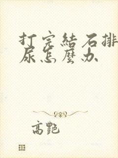 打完结石排不出尿怎么办