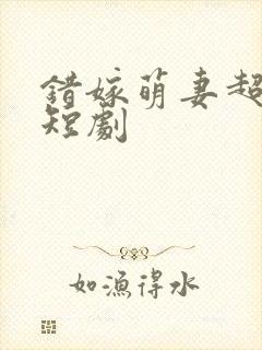 错嫁萌妻超甜的短剧