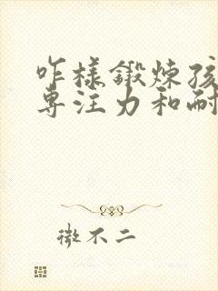 咋样锻炼孩子的专注力和耐心