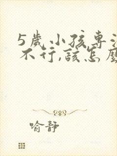 5岁小孩专注力不行,该怎么培养?