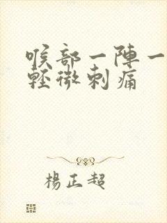 喉部一阵一阵的轻微刺痛