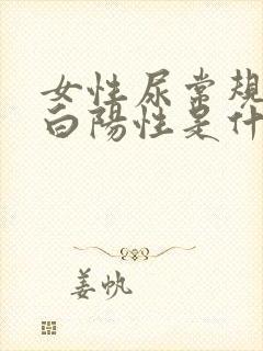 女性尿常规尿蛋白阳性是什么意思