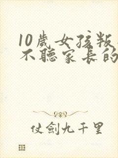 10岁女孩叛逆不听家长的话怎么办