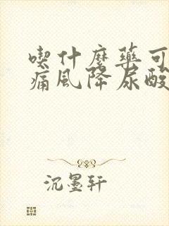 吃什么药可以治痛风降尿酸