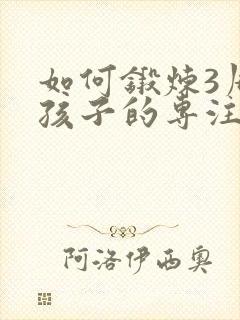 如何锻炼3周岁孩子的专注力