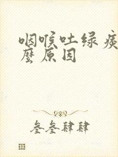 咽喉吐绿痰是什么原因