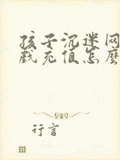 孩子沉迷网络游戏充值怎么办