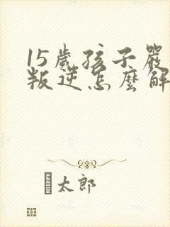 15岁孩子严重叛逆怎么解决