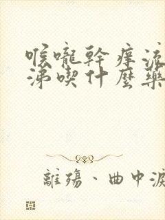 喉咙干痒流清鼻涕吃什么药