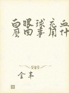 白眼球充血是怎么回事用什么药