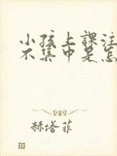 小孩上课注意力不集中是怎么回事