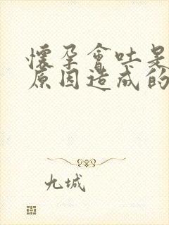 怀孕会吐是什么原因造成的