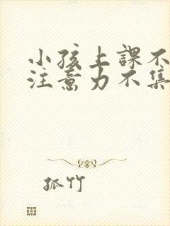 小孩上课不认真注意力不集中