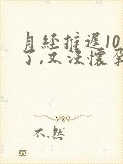 月经推迟10天了,又没怀孕怎么回事