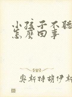 小孩子不听话是怎么回事