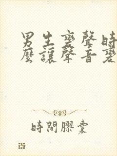 男生变声时期怎么让声音变好听