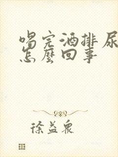 喝完酒排尿困难怎么回事