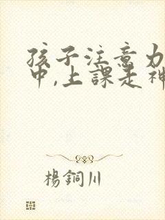 孩子注意力不集中,上课走神