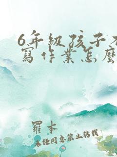 6年级孩子不想写作业怎么办?