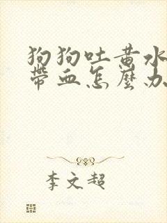 狗狗吐黄水拉稀带血怎么办