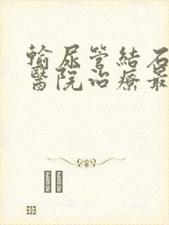 输尿管结石哪个医院治疗最好