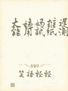 大姨妈推迟三天能用试纸测出怀孕吗