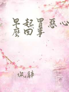 早起胃恶心是怎么回事