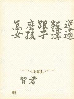 怎么跟叛逆期的女孩子沟通