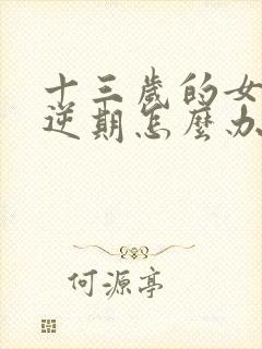 十三岁的女孩叛逆期怎么办