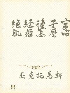 绝经后子宫多发肌瘤怎么治