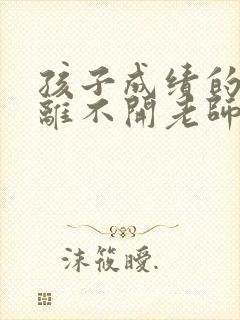 孩子成绩的提高离不开老师和家长