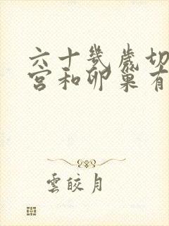 六十几岁切除子宫和卵巢有什么影响