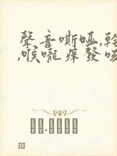 声音嘶哑,干咳,喉咙痒发咳