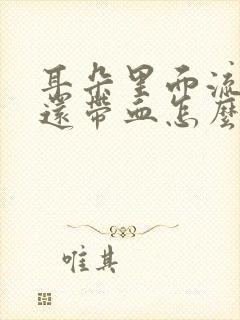 耳朵里面流脓水还带血怎么回事