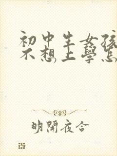 初中生女孩叛逆不想上学怎么办