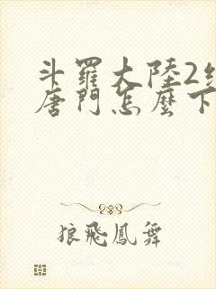 斗罗大陆2绝世唐门怎么下载